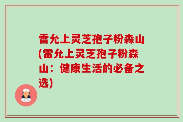 雷允上灵芝孢子粉森山(雷允上灵芝孢子粉森山：健康生活的必备之选)
