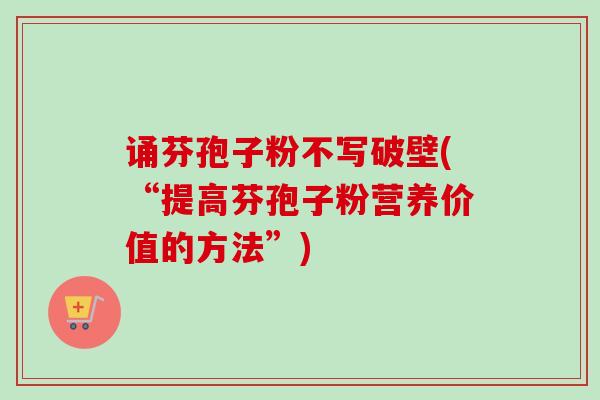 诵芬孢子粉不写破壁(“提高芬孢子粉营养价值的方法”)