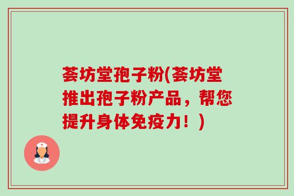 荟坊堂孢子粉(荟坊堂推出孢子粉产品，帮您提升身体免疫力！)