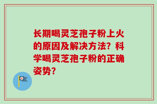 长期喝灵芝孢子粉上火的原因及解决方法?科学喝灵芝孢子粉的正确姿势? 长期喝灵芝孢子粉上火的原因及解决方法?科学喝灵芝孢子粉的正确姿势?