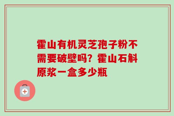 霍山有机灵芝孢子粉不需要破壁吗?霍山石斛原浆一盒多少瓶 霍山有机灵芝孢子粉不需要破壁吗?霍山石斛原浆一盒多少瓶