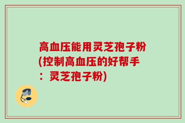 高能用灵芝孢子粉(控制高的好帮手:灵芝孢子粉) 高能用灵芝孢子粉(控制高的好帮手:灵芝孢子粉)