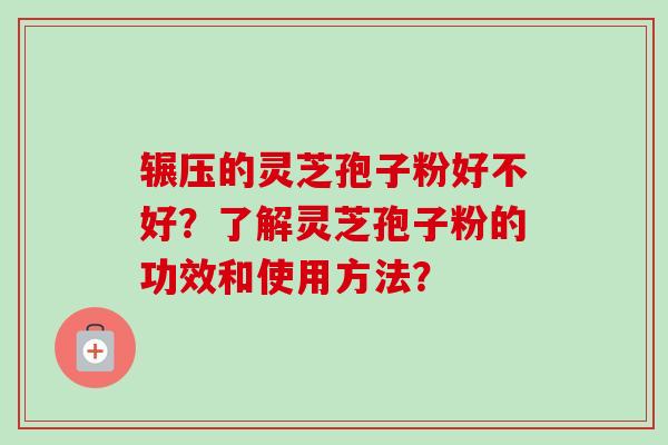 辗压的灵芝孢子粉好不好?了解灵芝孢子粉的功效和使用方法? 辗压的灵芝孢子粉好不好?了解灵芝孢子粉的功效和使用方法?