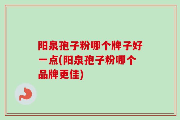 阳泉孢子粉哪个牌子好一点(阳泉孢子粉哪个品牌更佳) 阳泉孢子粉哪个牌子好一点(阳泉孢子粉哪个品牌更佳)