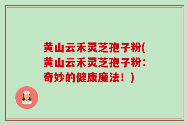 黄山云禾灵芝孢子粉(黄山云禾灵芝孢子粉:奇妙的健康魔法!) 黄山云禾灵芝孢子粉(黄山云禾灵芝孢子粉:奇妙的健康魔法!)