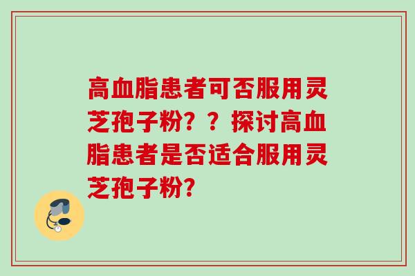 高患者可否服用灵芝孢子粉??探讨高患者是否适合服用灵芝孢子粉? 高患者可否服用灵芝孢子粉??探讨高患者是否适合服用灵芝孢子粉?