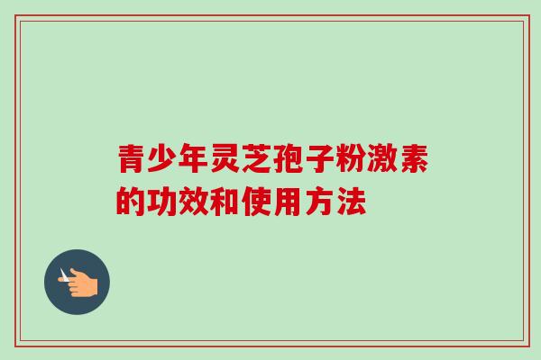 青少年灵芝孢子粉激素的功效和使用方法 青少年灵芝孢子粉激素的功效和使用方法