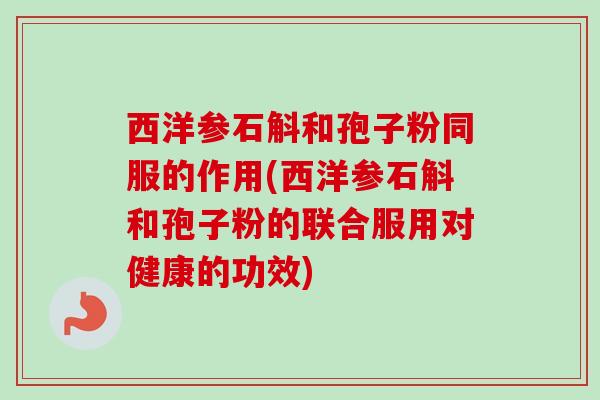 西洋参石斛和孢子粉同服的作用(西洋参石斛和孢子粉的联合服用对健康的功效) 西洋参石斛和孢子粉同服的作用(西洋参石斛和孢子粉的联合服用对健康的功效)