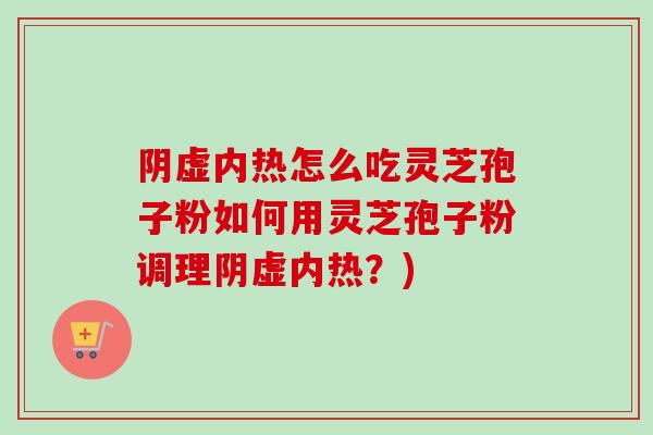 阴虚内热怎么吃灵芝孢子粉如何用灵芝孢子粉调理阴虚内热?) 阴虚内热怎么吃灵芝孢子粉如何用灵芝孢子粉调理阴虚内热?)