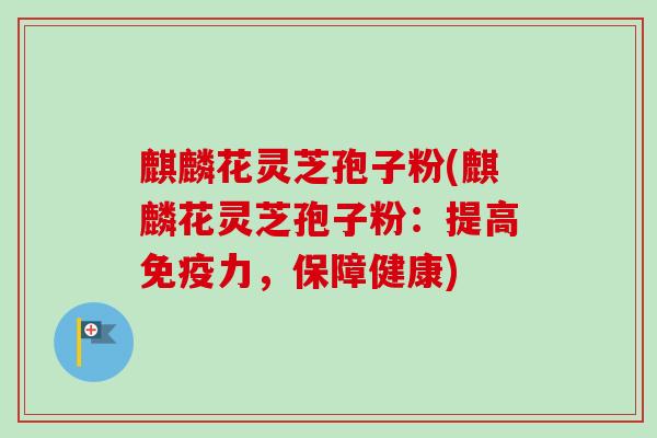 麒麟花灵芝孢子粉(麒麟花灵芝孢子粉:提高免疫力,保障健康) 麒麟花灵芝孢子粉(麒麟花灵芝孢子粉:提高免疫力,保障健康)