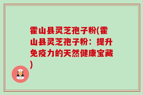 霍山县灵芝孢子粉(霍山县灵芝孢子粉:提升免疫力的天然健康宝藏) 霍山县灵芝孢子粉(霍山县灵芝孢子粉:提升免疫力的天然健康宝藏)