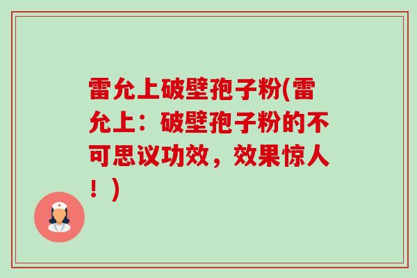 雷允上破壁孢子粉(雷允上:破壁孢子粉的不可思议功效,效果惊人!) 雷允上破壁孢子粉(雷允上:破壁孢子粉的不可思议功效,效果惊人!)