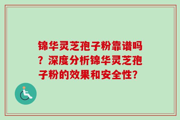 锦华灵芝孢子粉靠谱吗?深度分析锦华灵芝孢子粉的效果和安全性? 锦华灵芝孢子粉靠谱吗?深度分析锦华灵芝孢子粉的效果和安全性?