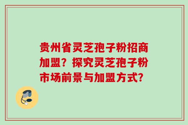 贵州省灵芝孢子粉招商加盟？探究灵芝孢子粉市场前景与加盟方式？