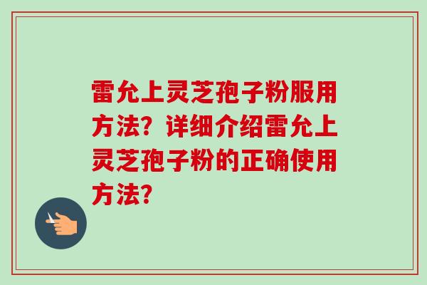 雷允上灵芝孢子粉服用方法?详细介绍雷允上灵芝孢子粉的正确使用方法? 雷允上灵芝孢子粉服用方法?详细介绍雷允上灵芝孢子粉的正确使用方法?