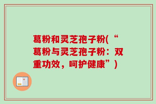 葛粉和灵芝孢子粉(“葛粉与灵芝孢子粉:双重功效,呵护健康”) 葛粉和灵芝孢子粉(“葛粉与灵芝孢子粉:双重功效,呵护健康”)