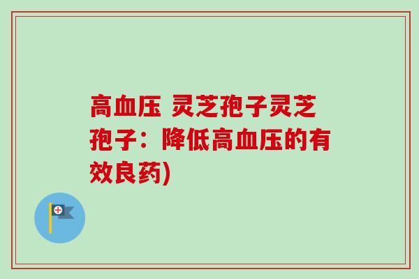 高 灵芝孢子灵芝孢子:降低高的有效良药) 高 灵芝孢子灵芝孢子:降低高的有效良药)