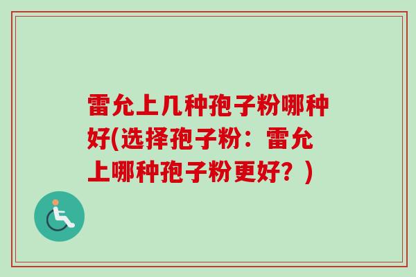 雷允上几种孢子粉哪种好(选择孢子粉:雷允上哪种孢子粉更好?) 雷允上几种孢子粉哪种好(选择孢子粉:雷允上哪种孢子粉更好?)