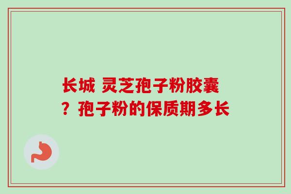 长城 灵芝孢子粉胶囊？孢子粉的保质期多长
