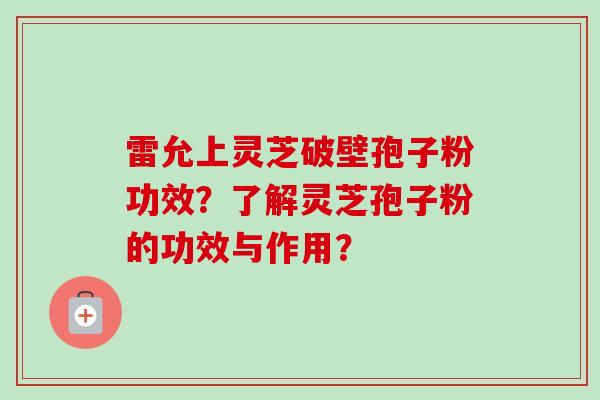 雷允上灵芝破壁孢子粉功效?了解灵芝孢子粉的功效与作用? 雷允上灵芝破壁孢子粉功效?了解灵芝孢子粉的功效与作用?