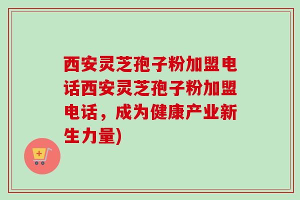 西安灵芝孢子粉加盟电话西安灵芝孢子粉加盟电话,成为健康产业新生力量) 西安灵芝孢子粉加盟电话西安灵芝孢子粉加盟电话,成为健康产业新生力量)
