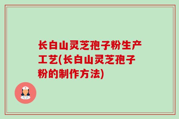 长白山灵芝孢子粉生产工艺(长白山灵芝孢子粉的制作方法)