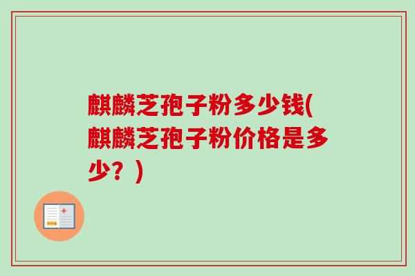 麒麟芝孢子粉多少钱(麒麟芝孢子粉价格是多少?) 麒麟芝孢子粉多少钱(麒麟芝孢子粉价格是多少?)