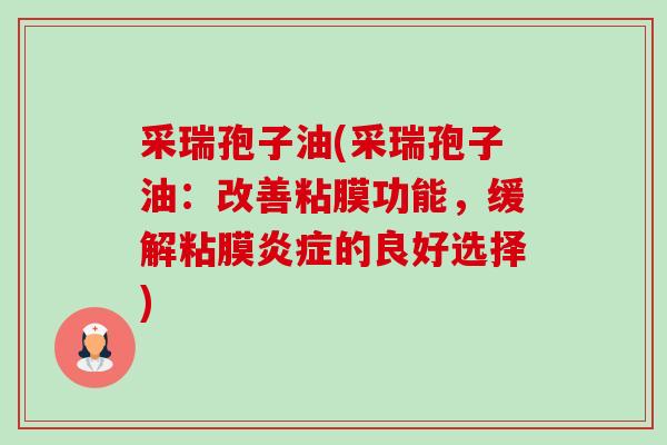 采瑞孢子油(采瑞孢子油：改善粘膜功能，缓解粘膜的良好选择)