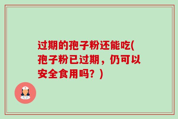 过期的孢子粉还能吃(孢子粉已过期,仍可以安全食用吗?) 过期的孢子粉还能吃(孢子粉已过期,仍可以安全食用吗?)