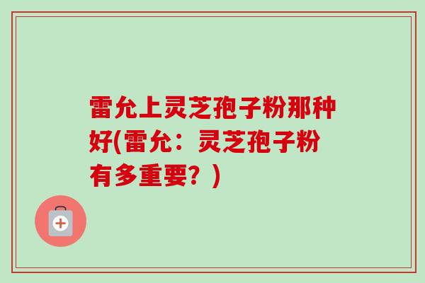 雷允上灵芝孢子粉那种好(雷允:灵芝孢子粉有多重要?) 雷允上灵芝孢子粉那种好(雷允:灵芝孢子粉有多重要?)