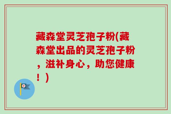 藏森堂灵芝孢子粉(藏森堂出品的灵芝孢子粉,滋补身心,助您健康!) 藏森堂灵芝孢子粉(藏森堂出品的灵芝孢子粉,滋补身心,助您健康!)