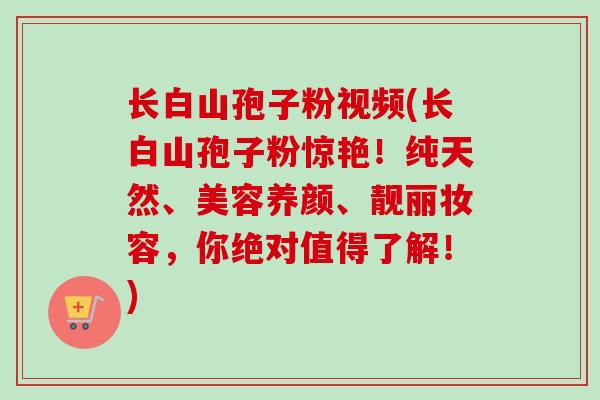 长白山孢子粉视频(长白山孢子粉惊艳!纯天然、美容养颜、靓丽妆容,你绝对值得了解!) 长白山孢子粉视频(长白山孢子粉惊艳!纯天然、美容养颜、靓丽妆容,你绝对值得了解!)