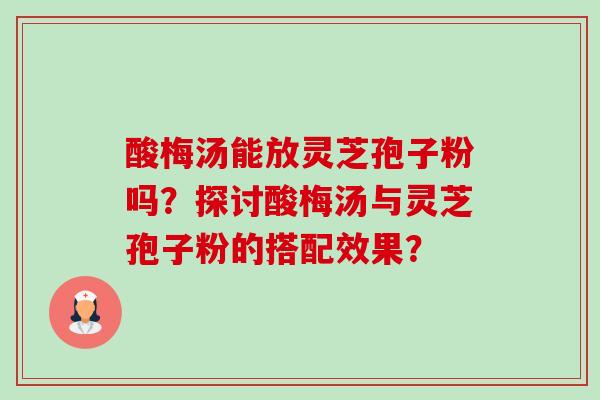 酸梅汤能放灵芝孢子粉吗?探讨酸梅汤与灵芝孢子粉的搭配效果? 酸梅汤能放灵芝孢子粉吗?探讨酸梅汤与灵芝孢子粉的搭配效果?