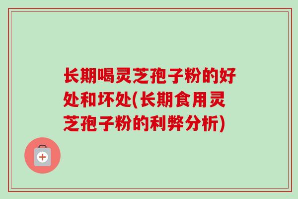 长期喝灵芝孢子粉的好处和坏处(长期食用灵芝孢子粉的利弊分析) 长期喝灵芝孢子粉的好处和坏处(长期食用灵芝孢子粉的利弊分析)