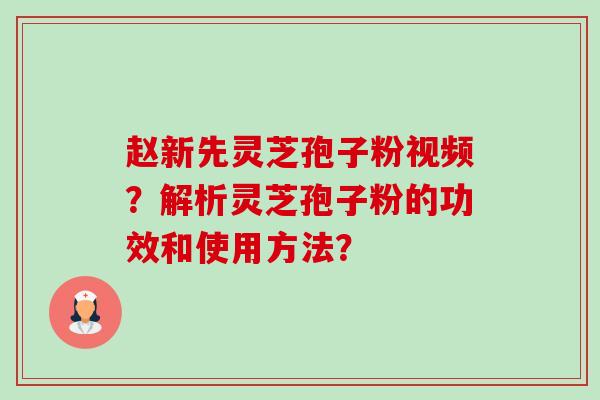 赵新先灵芝孢子粉视频？解析灵芝孢子粉的功效和使用方法？