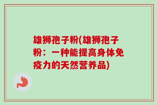 雄狮孢子粉(雄狮孢子粉:一种能提高身体免疫力的天然营养品) 雄狮孢子粉(雄狮孢子粉:一种能提高身体免疫力的天然营养品)