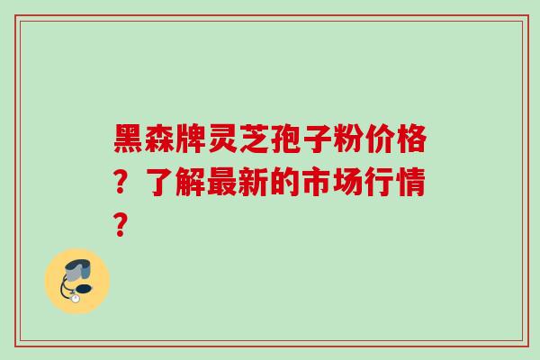 黑森牌灵芝孢子粉价格？了解新的市场行情？