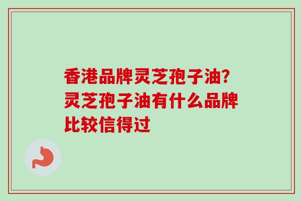 香港品牌灵芝孢子油?灵芝孢子油有什么品牌比较信得过 香港品牌灵芝孢子油?灵芝孢子油有什么品牌比较信得过
