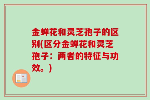 金蝉花和灵芝孢子的区别(区分金蝉花和灵芝孢子:两者的特征与功效。) 金蝉花和灵芝孢子的区别(区分金蝉花和灵芝孢子:两者的特征与功效。)