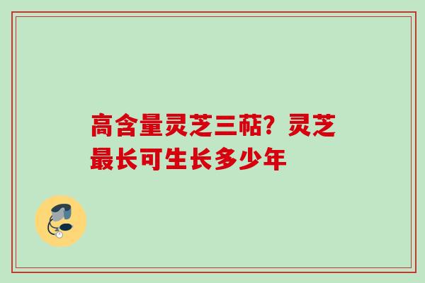 高含量灵芝三萜？灵芝长可生长多少年