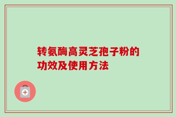 转氨酶高灵芝孢子粉的功效及使用方法