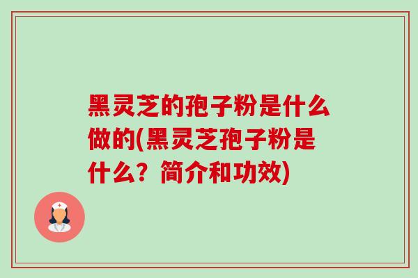 黑灵芝的孢子粉是什么做的(黑灵芝孢子粉是什么?简介和功效) 黑灵芝的孢子粉是什么做的(黑灵芝孢子粉是什么?简介和功效)
