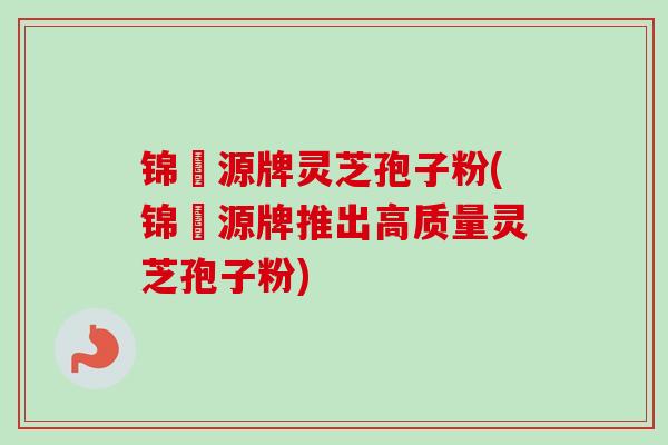锦堃源牌灵芝孢子粉(锦堃源牌推出高质量灵芝孢子粉) 锦堃源牌灵芝孢子粉(锦堃源牌推出高质量灵芝孢子粉)