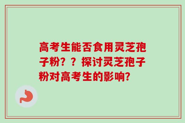 高考生能否食用灵芝孢子粉？？探讨灵芝孢子粉对高考生的影响？