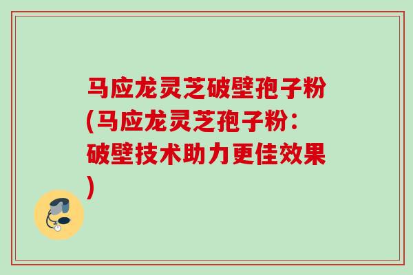 马应龙灵芝破壁孢子粉(马应龙灵芝孢子粉:破壁技术助力更佳效果) 马应龙灵芝破壁孢子粉(马应龙灵芝孢子粉:破壁技术助力更佳效果)