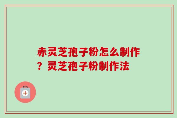 赤灵芝孢子粉怎么制作?灵芝孢子粉制作法 赤灵芝孢子粉怎么制作?灵芝孢子粉制作法