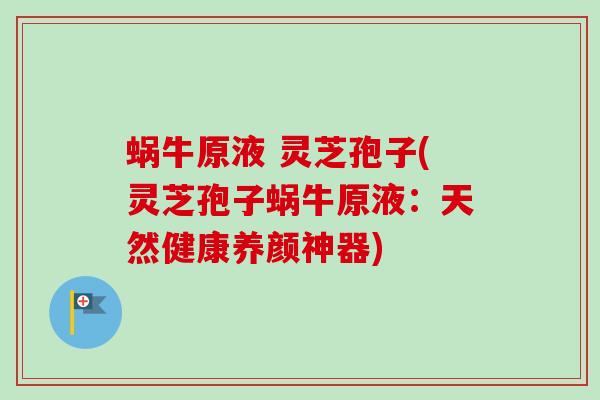 蜗牛原液 灵芝孢子(灵芝孢子蜗牛原液:天然健康养颜神器) 蜗牛原液 灵芝孢子(灵芝孢子蜗牛原液:天然健康养颜神器)