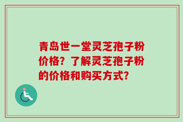 青岛世一堂灵芝孢子粉价格?了解灵芝孢子粉的价格和购买方式? 青岛世一堂灵芝孢子粉价格?了解灵芝孢子粉的价格和购买方式?