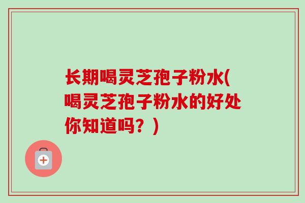 长期喝灵芝孢子粉水(喝灵芝孢子粉水的好处你知道吗?) 长期喝灵芝孢子粉水(喝灵芝孢子粉水的好处你知道吗?)