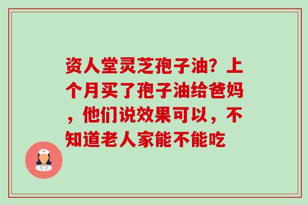资人堂灵芝孢子油?上个月买了孢子油给爸妈,他们说效果可以,不知道老人家能不能吃 资人堂灵芝孢子油?上个月买了孢子油给爸妈,他们说效果可以,不知道老人家能不能吃